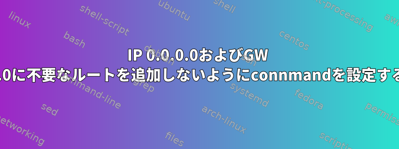 IP 0.0.0.0およびGW 0.0.0.0に不要なルートを追加しないようにconnmandを設定する方法