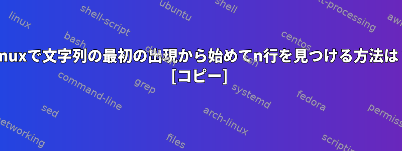 Linuxで文字列の最初の出現から始めてn行を見つける方法は？ [コピー]