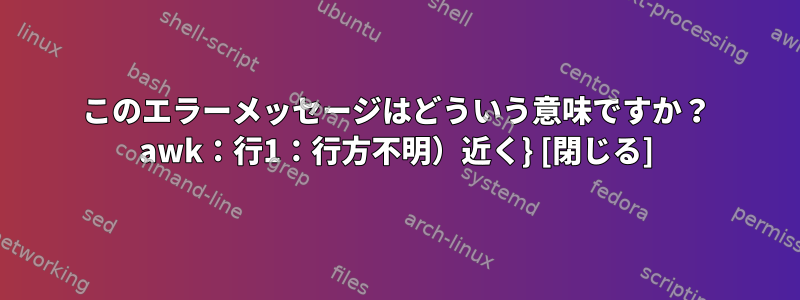 このエラーメッセージはどういう意味ですか？ awk：行1：行方不明）近く} [閉じる]