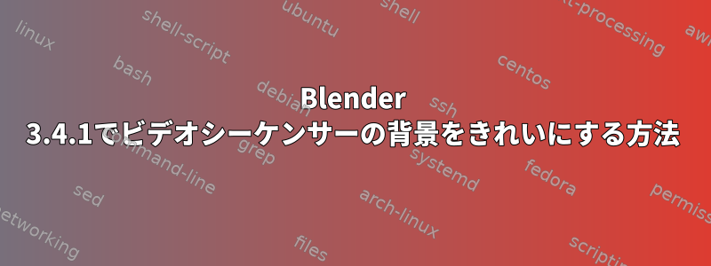 Blender 3.4.1でビデオシーケンサーの背景をきれいにする方法