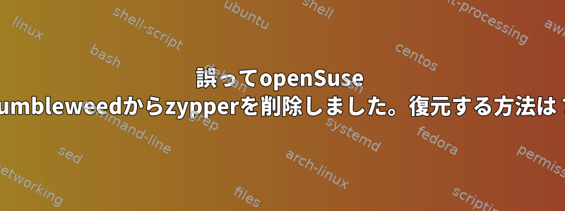 誤ってopenSuse Tumbleweedからzypperを削除しました。復元する方法は？