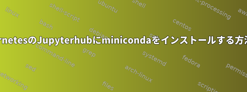 KubernetesのJupyterhubにminicondaをインストールする方法は？