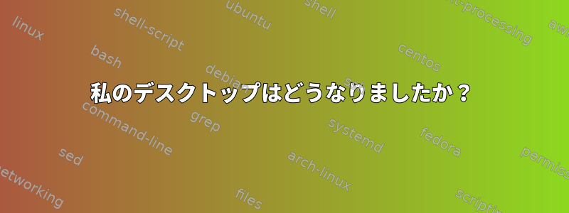 私のデスクトップはどうなりましたか？