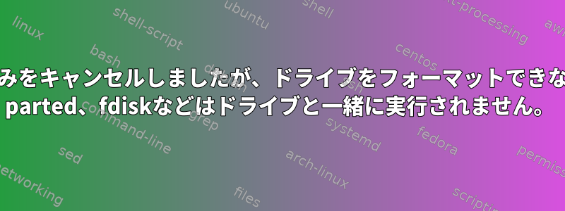 ext4の折りたたみをキャンセルしましたが、ドライブをフォーマットできないようですか？ parted、fdiskなどはドライブと一緒に実行されません。