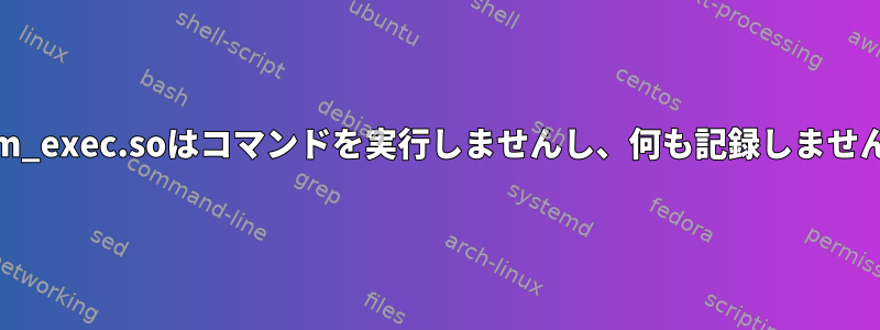 pam_exec.soはコマンドを実行しませんし、何も記録しません。