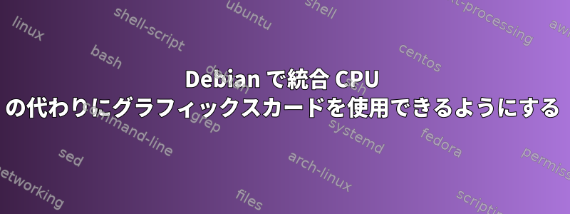 Debian で統合 CPU の代わりにグラフィックスカードを使用できるようにする