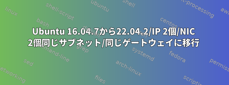 Ubuntu 16.04.7から22.04.2/IP 2個/NIC 2個同じサブネット/同じゲートウェイに移行