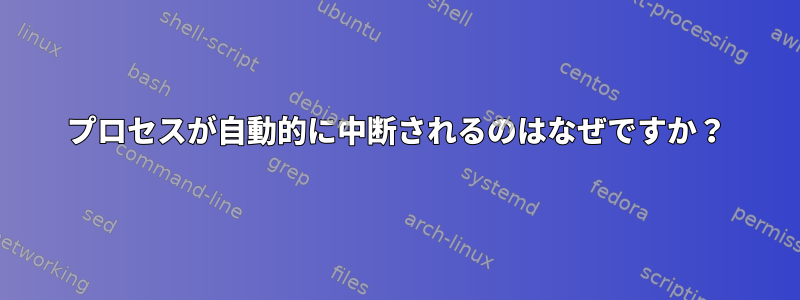 プロセスが自動的に中断されるのはなぜですか？