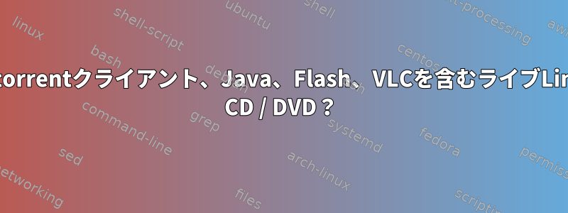 Bittorrentクライアント、Java、Flash、VLCを含むライブLinux CD / DVD？