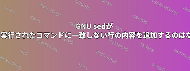 GNU sedが "e"修飾子で実行されたコマンドに一致しない行の内容を追加するのはなぜですか？