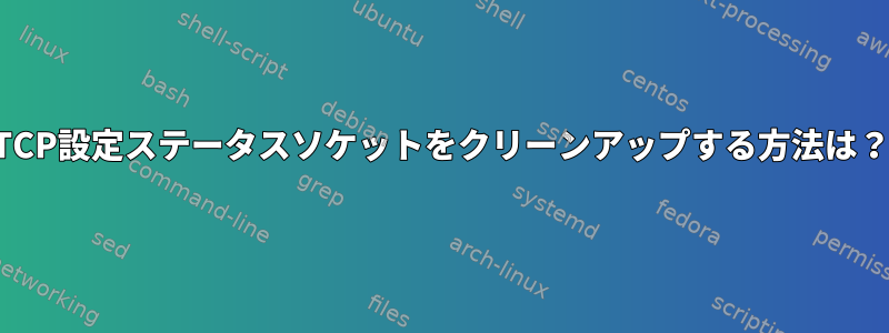 TCP設定ステータスソケットをクリーンアップする方法は？