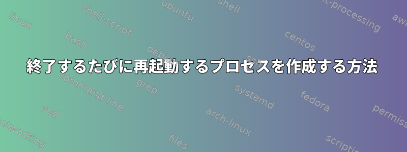 終了するたびに再起動するプロセスを作成する方法