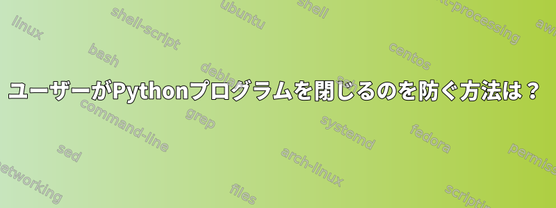 ユーザーがPythonプログラムを閉じるのを防ぐ方法は？