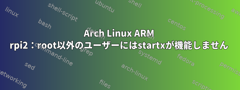 Arch Linux ARM rpi2：root以外のユーザーにはstartxが機能しません