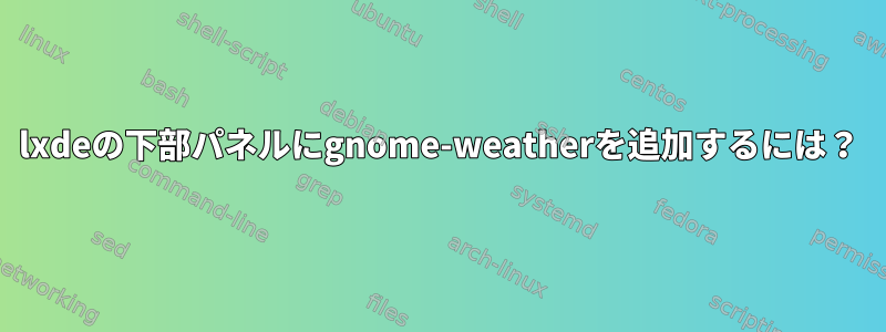 lxdeの下部パネルにgnome-weatherを追加するには？