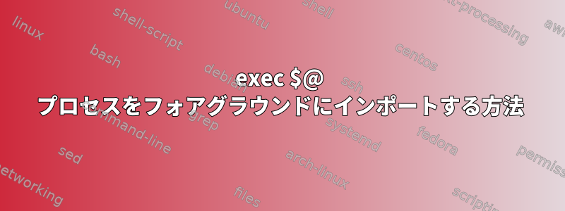 exec $@ プロセスをフォアグラウンドにインポートする方法