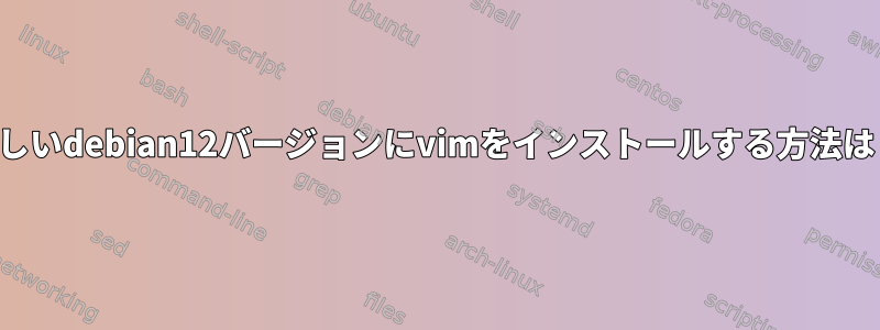 新しいdebian12バージョンにvimをインストールする方法は？