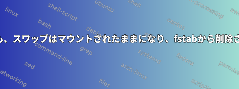 再起動後も、スワップはマウントされたままになり、fstabから削除されます。