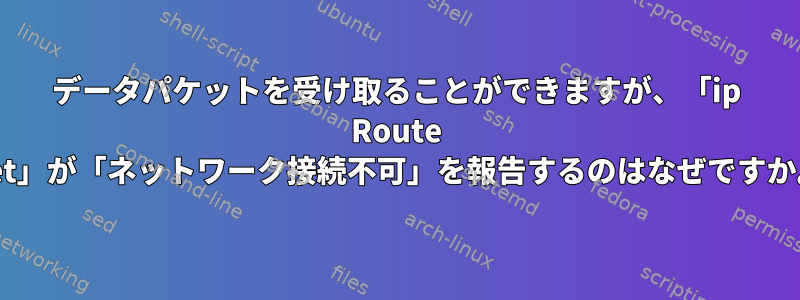 データパケットを受け取ることができますが、「ip Route get」が「ネットワーク接続不可」を報告するのはなぜですか。