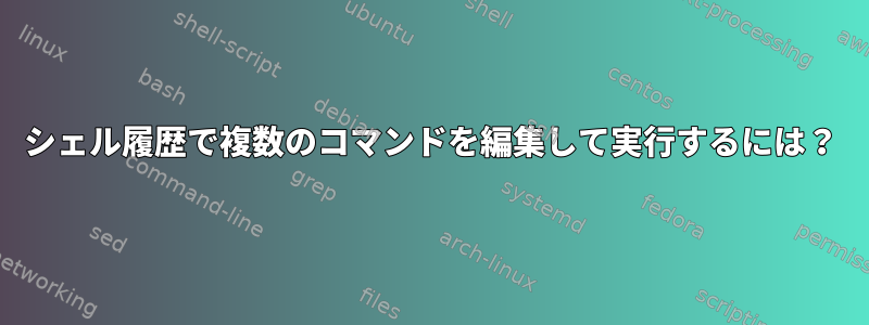 シェル履歴で複数のコマンドを編集して実行するには？