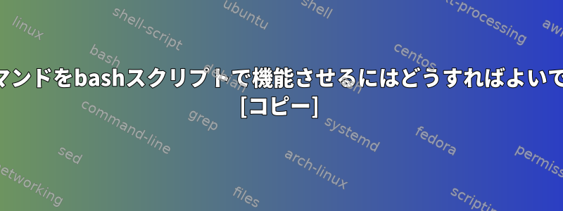 このコマンドをbashスクリプトで機能させるにはどうすればよいですか？ [コピー]