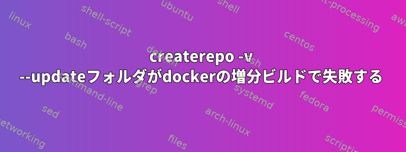 createrepo -v --updateフォルダがdockerの増分ビルドで失敗する