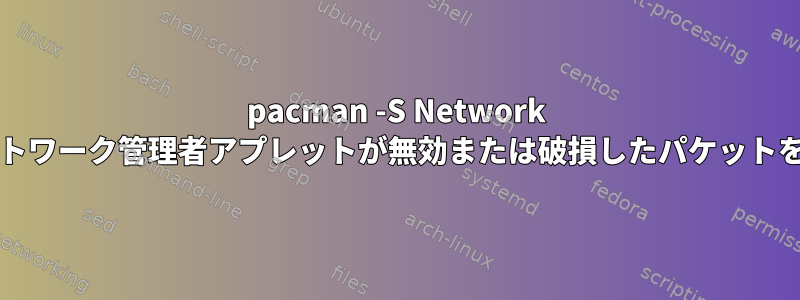 pacman -S Network Managerネットワーク管理者アプレットが無効または破損したパケットを報告します。