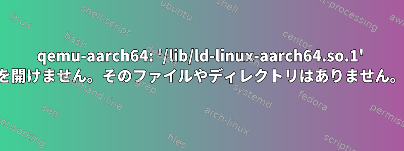 qemu-aarch64: '/lib/ld-linux-aarch64.so.1' を開けません。そのファイルやディレクトリはありません。