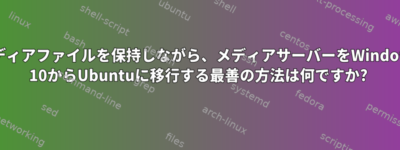 メディアファイルを保持しながら、メディアサーバーをWindows 10からUbuntuに移行する最善の方法は何ですか?