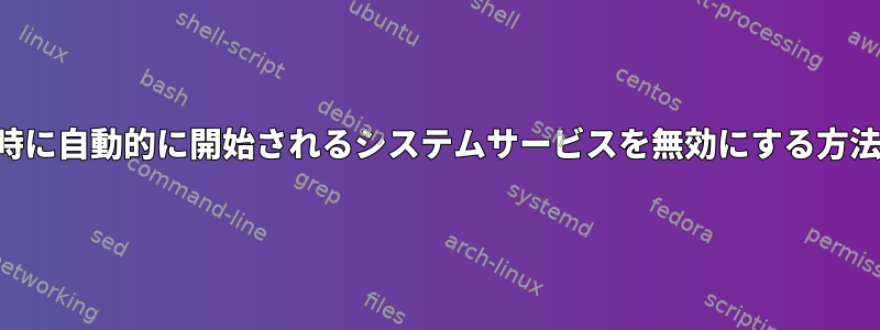 起動時に自動的に開始されるシステムサービスを無効にする方法は？