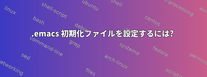 .emacs 初期化ファイルを設定するには?