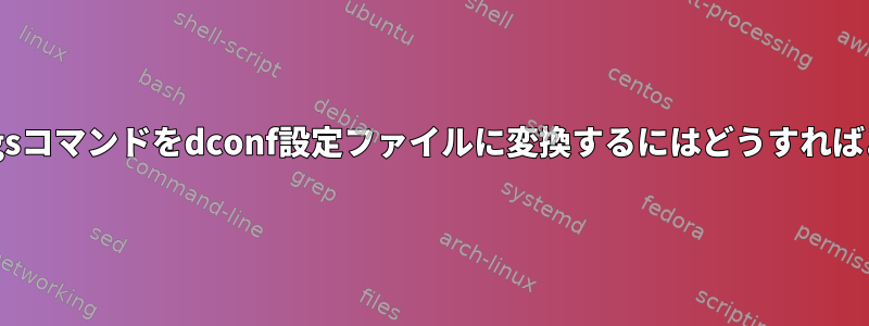 このgsettingsコマンドをdconf設定ファイルに変換するにはどうすればよいですか？