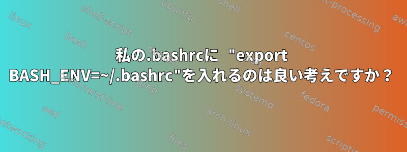 私の.bashrcに "export BASH_ENV=~/.bashrc"を入れるのは良い考えですか？