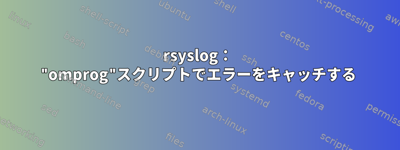 rsyslog： "omprog"スクリプトでエラーをキャッチする