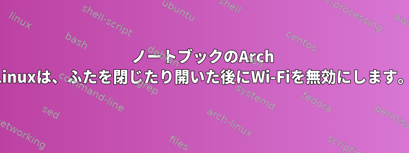 ノートブックのArch Linuxは、ふたを閉じたり開いた後にWi-Fiを無効にします。