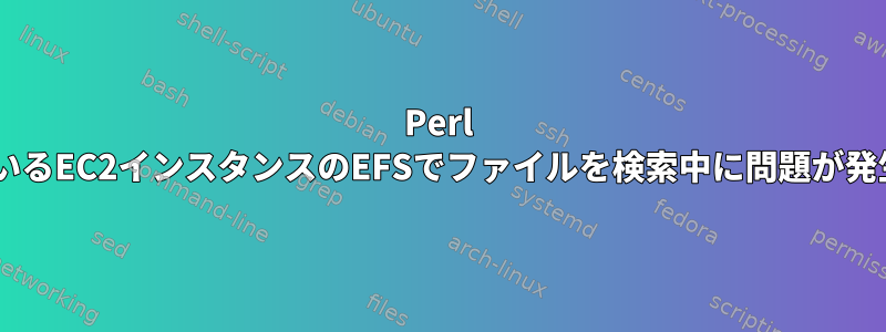 Perl 5を実行しているEC2インスタンスのEFSでファイルを検索中に問題が発生しました。