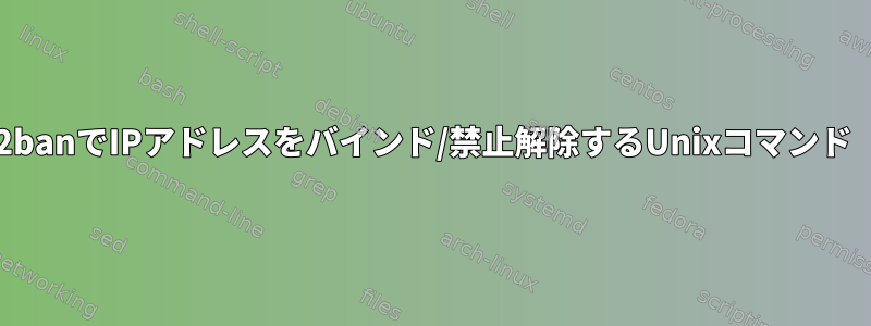 「刑務所の名前」を見つけて指定せずにFail2banでIPアドレスをバインド/禁止解除するUnixコマンド（およびbashエイリアス）またはスクリプト