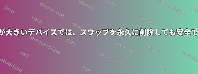 メモリが大きいデバイスでは、スワップを永久に削除しても安全ですか？