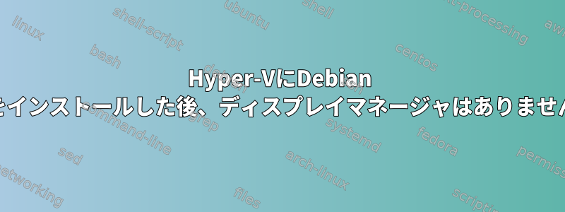 Hyper-VにDebian 12をインストールした後、ディスプレイマネージャはありません。