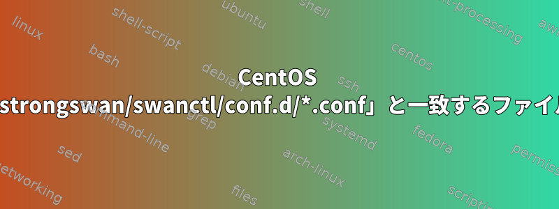 CentOS 8ストリームに「/etc/strongswan/swanctl/conf.d/*.conf」と一致するファイルが見つかりません。