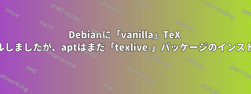 Debianに「vanilla」TeX Liveをインストールしましたが、aptはまだ「texlive-」パッケージのインストールを試みます。