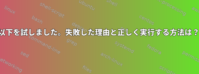 以下を試しました。失敗した理由と正しく実行する方法は？