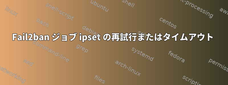 Fail2ban ジョブ ipset の再試行またはタイムアウト