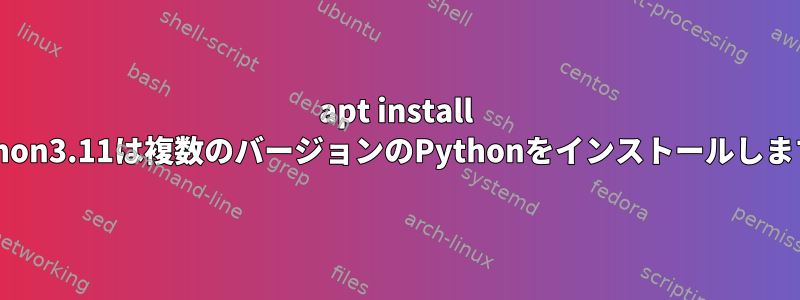 apt install python3.11は複数のバージョンのPythonをインストールします。