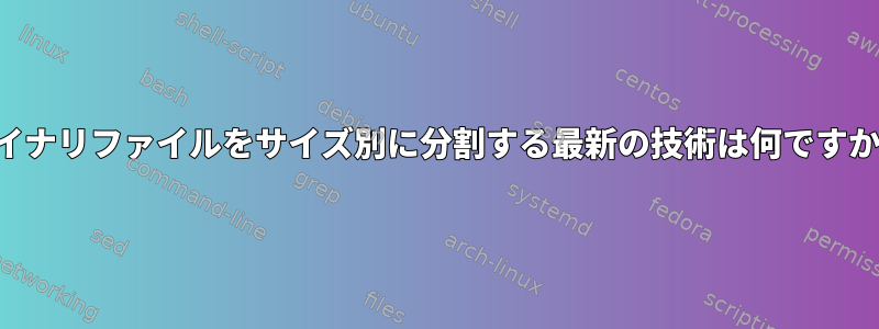 バイナリファイルをサイズ別に分割する最新の技術は何ですか？