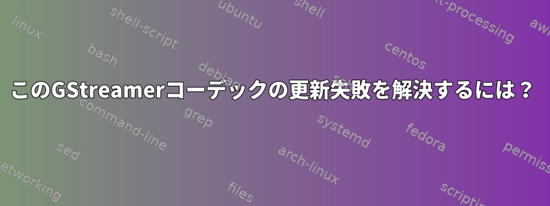 このGStreamerコーデックの更新失敗を解決するには？