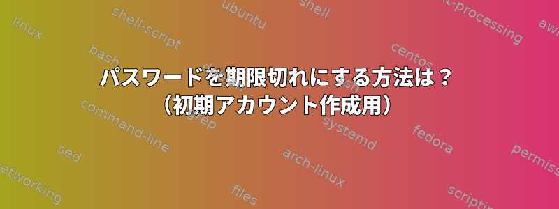 パスワードを期限切れにする方法は？ （初期アカウント作成用）