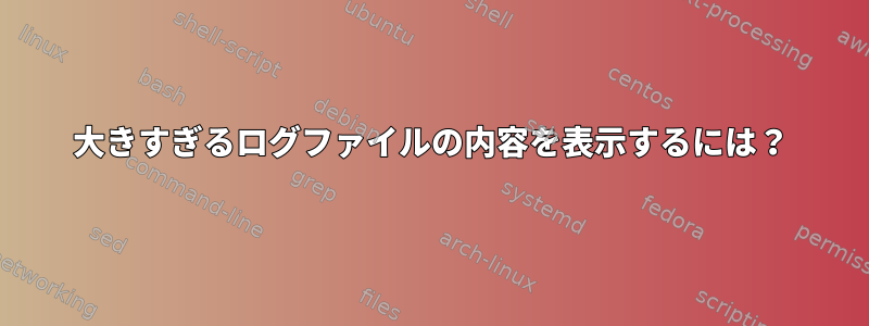 大きすぎるログファイルの内容を表示するには？