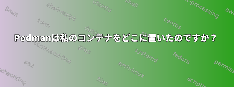 Podmanは私のコンテナをどこに置いたのですか？