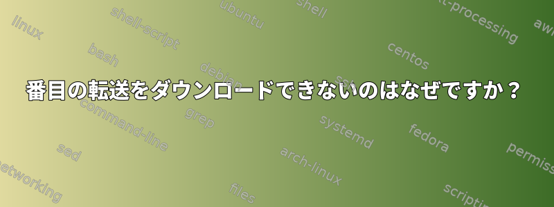 2番目の転送をダウンロードできないのはなぜですか？